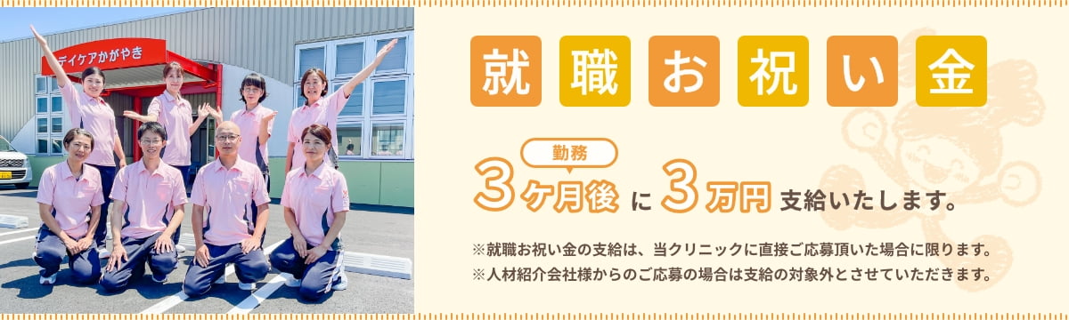 就職お祝い金 勤務3ヶ月後に3万円支給したします。 ※就職お祝い金の支給は、当クリニックに直接ご応募頂いた場合に限ります。 ※人材紹介会社様からのご応募の場合は支給の対象外とさせていただきます。